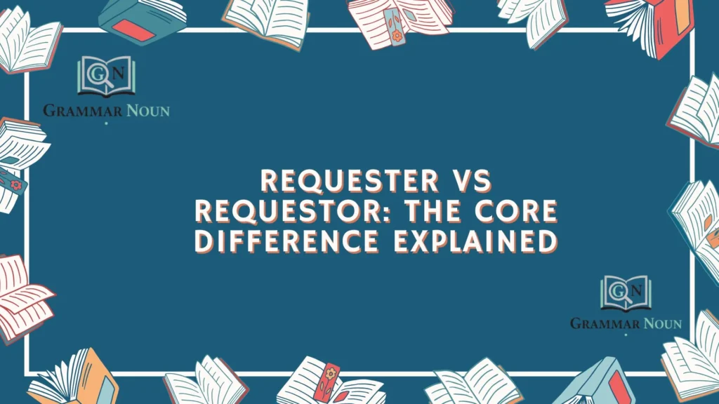 Requester vs Requestor: The Core Difference Explained