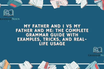 My Father and I vs My Father and Me: The Complete Grammar Guide With Examples, Tricks, and Real-Life Usage