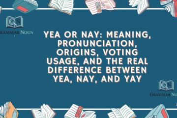 Yea or Nay: Meaning, Pronunciation, Origins, Voting Usage, and the Real Difference Between Yea, Nay, and Yay