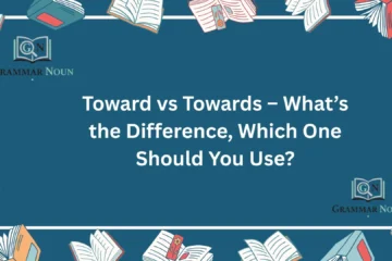 Toward vs Towards – What’s the Difference, Which One Should You Use?