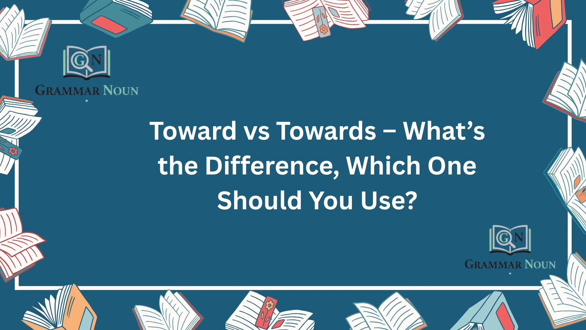Toward vs Towards – What’s the Difference, Which One Should You Use?
